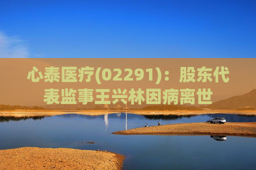 心泰医疗(02291)：股东代表监事王兴林因病离世  第1张