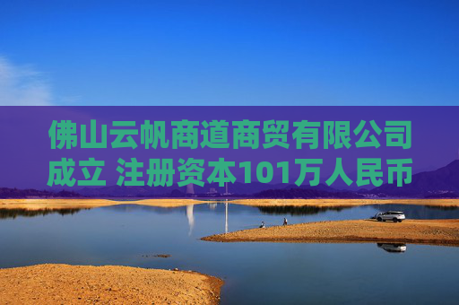 佛山云帆商道商贸有限公司成立 注册资本101万人民币