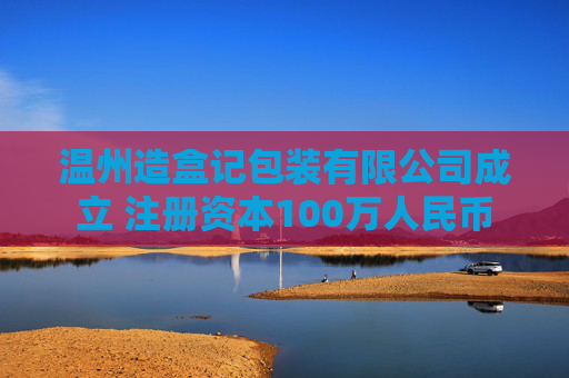 温州造盒记包装有限公司成立 注册资本100万人民币
