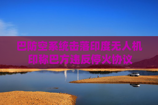 巴防空系统击落印度无人机 印称巴方违反停火协议