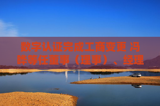 数字认证完成工商变更 冯晔等任董事（理事）、经理、监事