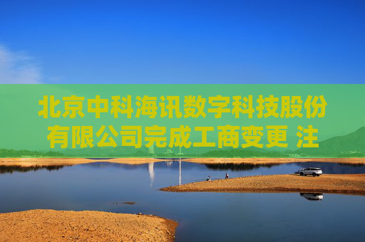 北京中科海讯数字科技股份有限公司完成工商变更 注册资本增至7870万元