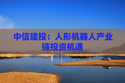 中信建投：人形机器人产业链投资机遇
