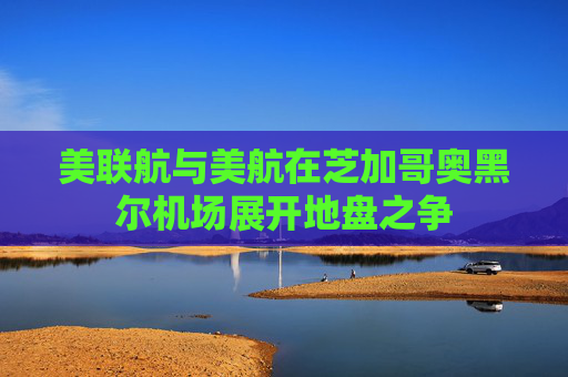 美联航与美航在芝加哥奥黑尔机场展开地盘之争