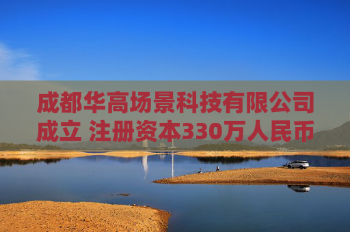 成都华高场景科技有限公司成立 注册资本330万人民币
