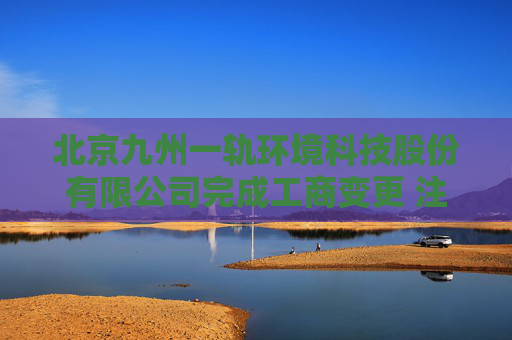 北京九州一轨环境科技股份有限公司完成工商变更 注册资本增至11081万元
