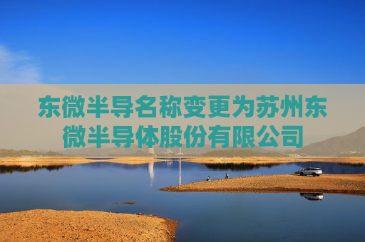 东微半导名称变更为苏州东微半导体股份有限公司