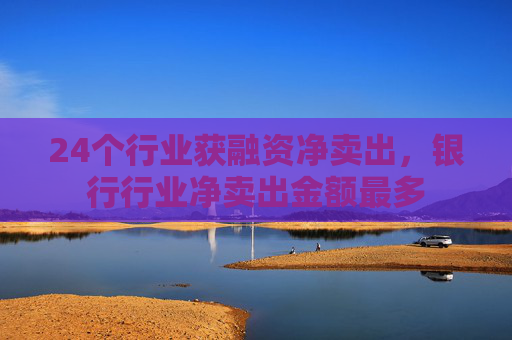 24个行业获融资净卖出，银行行业净卖出金额最多