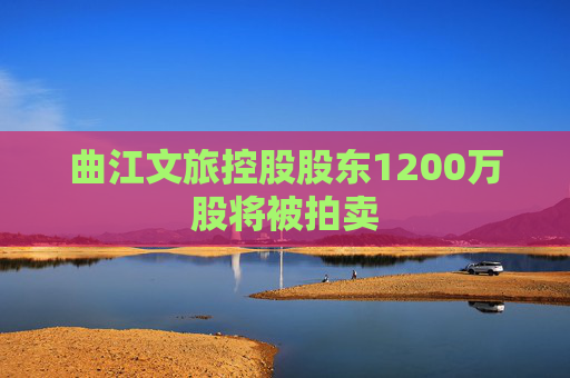 曲江文旅控股股东1200万股将被拍卖  第1张