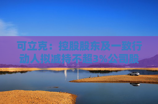 可立克：控股股东及一致行动人拟减持不超3%公司股份  第1张