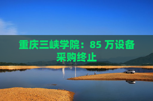 重庆三峡学院：85 万设备采购终止  第1张