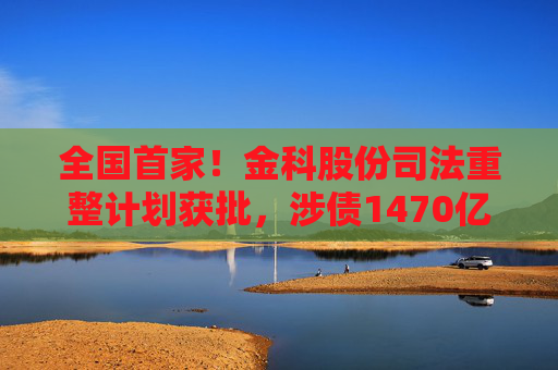全国首家！金科股份司法重整计划获批，涉债1470亿