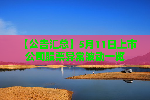 【公告汇总】5月11日上市公司股票异常波动一览