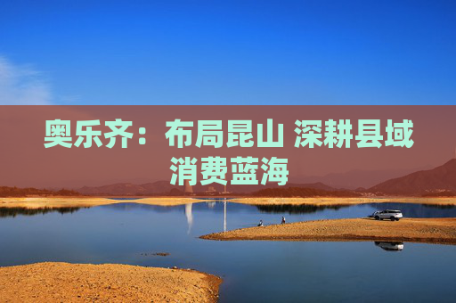 奥乐齐：布局昆山 深耕县域消费蓝海