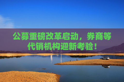 公募重磅改革启动，券商等代销机构迎新考验！  第1张