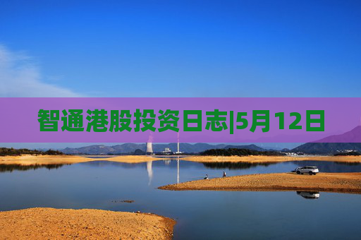 智通港股投资日志|5月12日