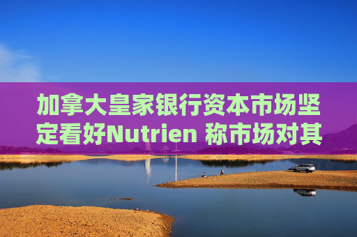 加拿大皇家银行资本市场坚定看好Nutrien 称市场对其一季度盈利未达预期的负面反应存在误判