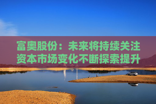 富奥股份：未来将持续关注资本市场变化不断探索提升公司价值和市值表现的有效方式