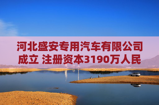 河北盛安专用汽车有限公司成立 注册资本3190万人民币