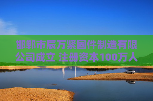 邯郸市辰万紧固件制造有限公司成立 注册资本100万人民币