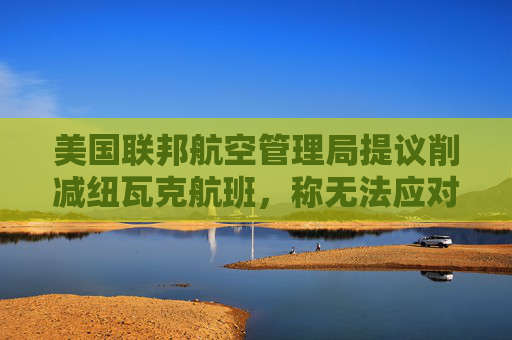 美国联邦航空管理局提议削减纽瓦克航班，称无法应对当前航班量