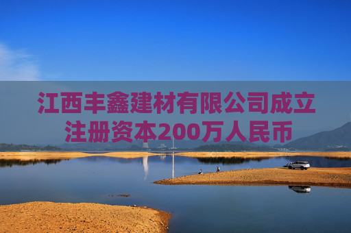 江西丰鑫建材有限公司成立 注册资本200万人民币