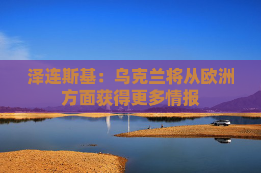 泽连斯基：乌克兰将从欧洲方面获得更多情报