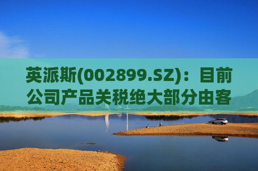 英派斯(002899.SZ)：目前公司产品关税绝大部分由客户自行承担
