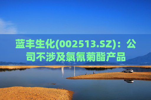 蓝丰生化(002513.SZ)：公司不涉及氯氰菊酯产品