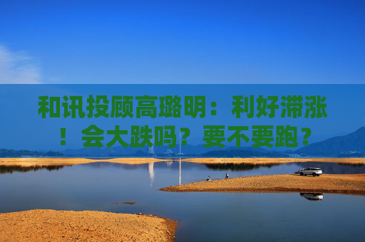 和讯投顾高璐明：利好滞涨！会大跌吗？要不要跑？