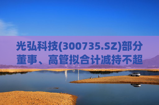 光弘科技(300735.SZ)部分董事、高管拟合计减持不超323.7万股