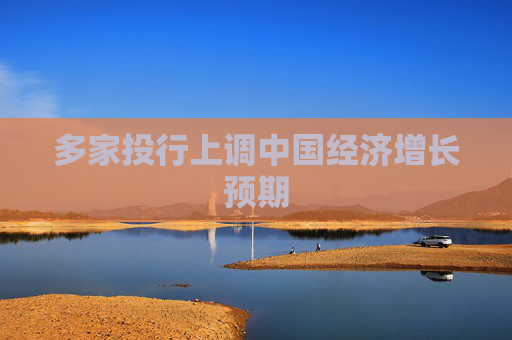 多家投行上调中国经济增长预期