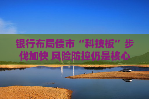 银行布局债市“科技板”步伐加快 风险防控仍是核心考量