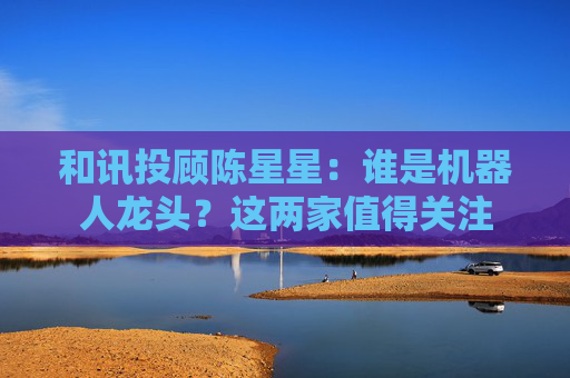 和讯投顾陈星星：谁是机器人龙头？这两家值得关注