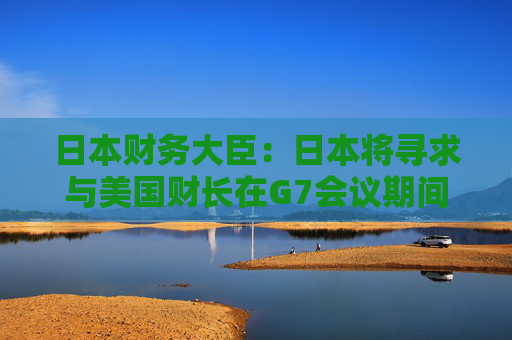 日本财务大臣：日本将寻求与美国财长在G7会议期间商讨汇率问题