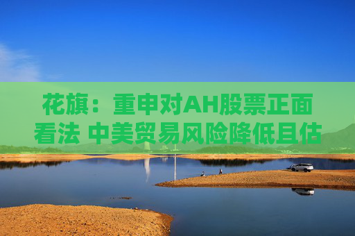 花旗：重申对AH股票正面看法 中美贸易风险降低且估值不高