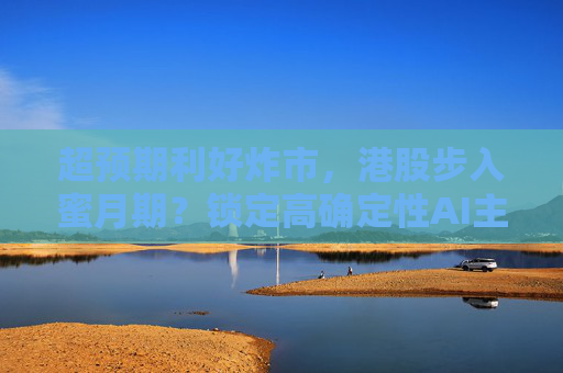 超预期利好炸市，港股步入蜜月期？锁定高确定性AI主线，腾讯、阿里财报来袭