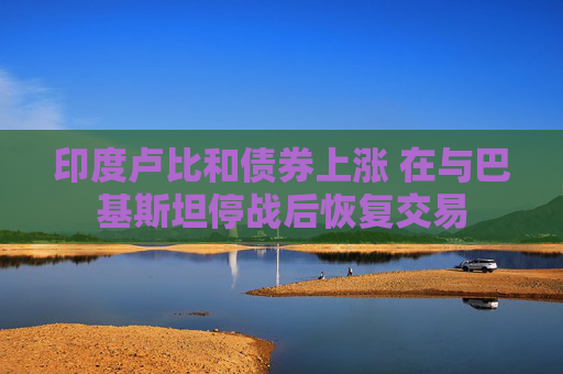 印度卢比和债券上涨 在与巴基斯坦停战后恢复交易