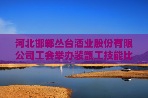 河北邯郸丛台酒业股份有限公司工会举办装甑工技能比武大赛