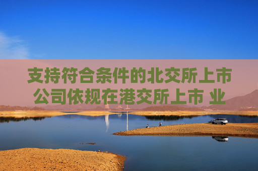 支持符合条件的北交所上市公司依规在港交所上市 业内：助力形成“上市—成长—国际化”良性循环