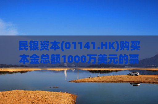 民银资本(01141.HK)购买本金总额1000万美元的票据