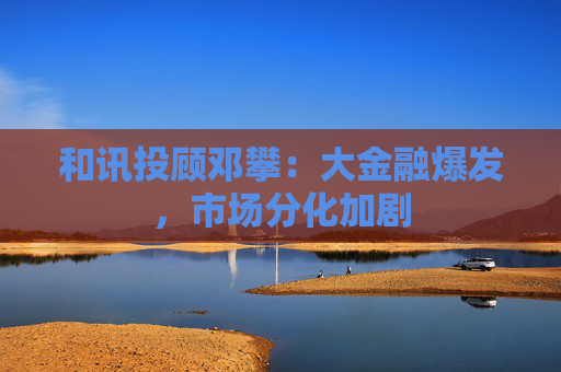 和讯投顾邓攀：大金融爆发，市场分化加剧