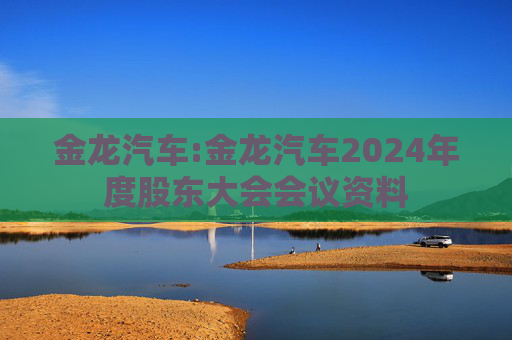 金龙汽车:金龙汽车2024年度股东大会会议资料