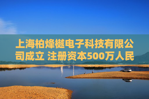 上海柏烽樾电子科技有限公司成立 注册资本500万人民币