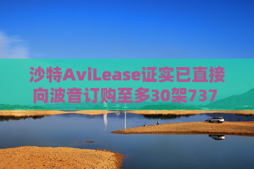 沙特AviLease证实已直接向波音订购至多30架737 Max飞机