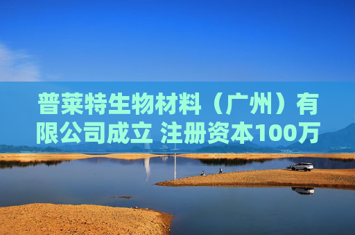 普莱特生物材料（广州）有限公司成立 注册资本100万人民币