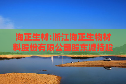 海正生材:浙江海正生物材料股份有限公司股东减持股份计划公告