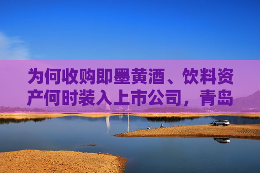 为何收购即墨黄酒、饮料资产何时装入上市公司，青岛啤酒正面回应
