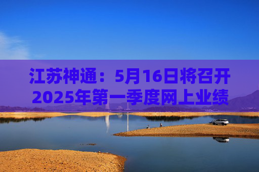江苏神通：5月16日将召开2025年第一季度网上业绩说明会