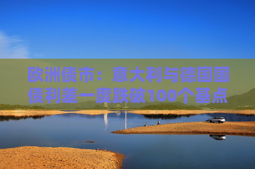 欧洲债市：意大利与德国国债利差一度跌破100个基点 英国国债表现落后